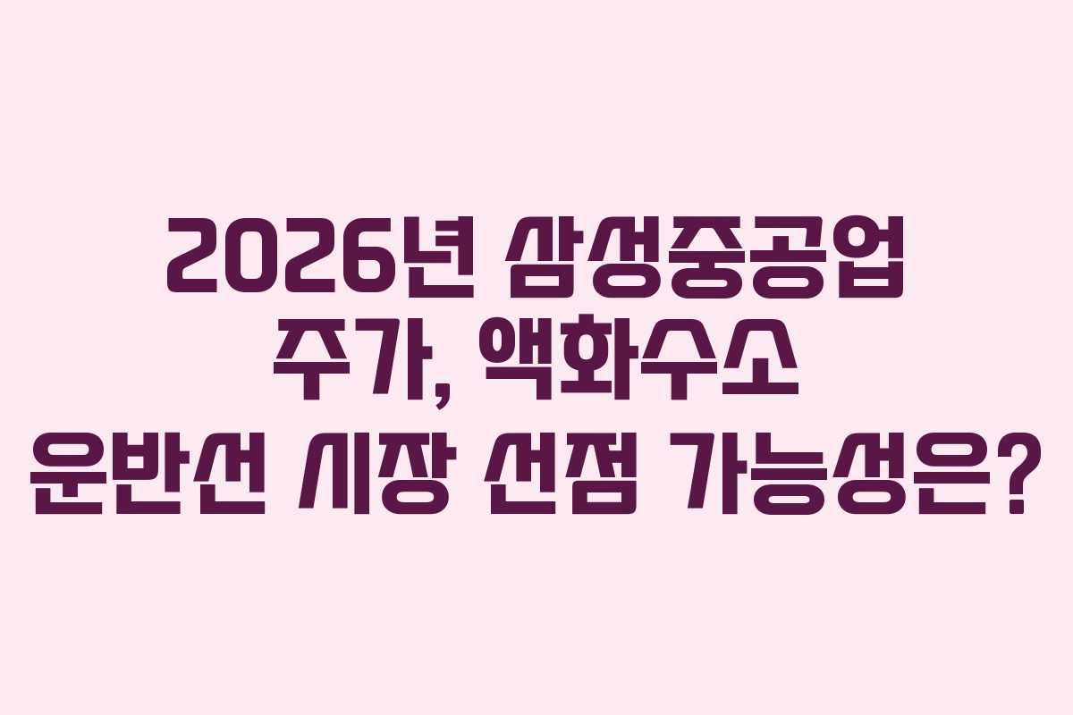 2026년 삼성중공업 주가, 액화수소 운반선 시장 선점 가능성은?