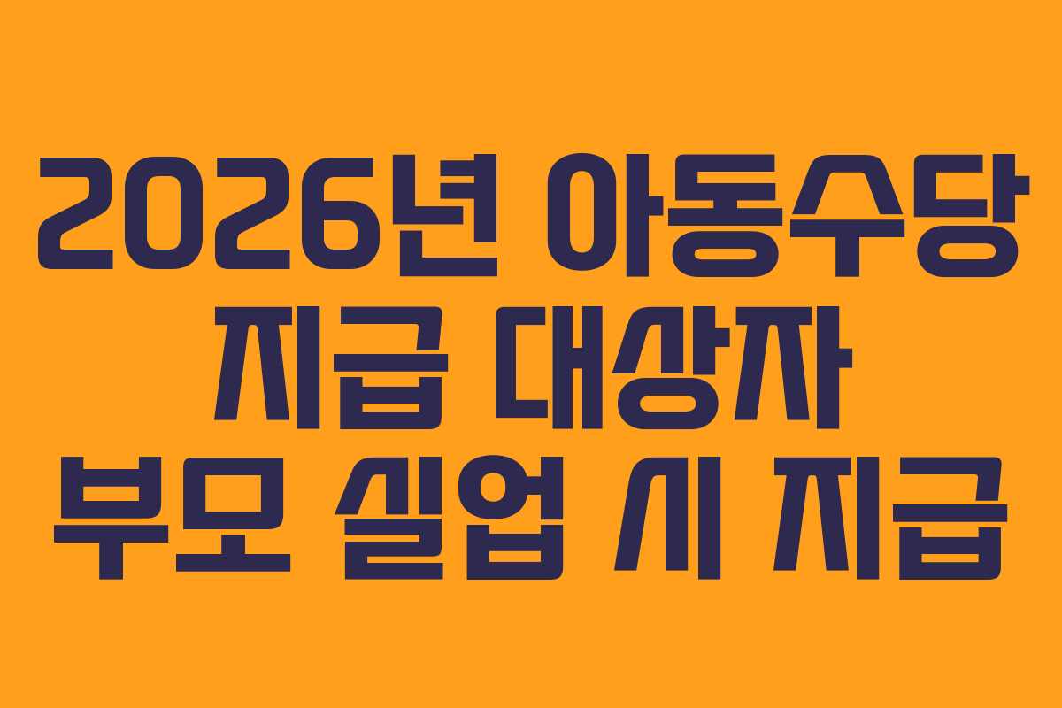 2026년 아동수당 지급 대상자 부모 실업 시 지급