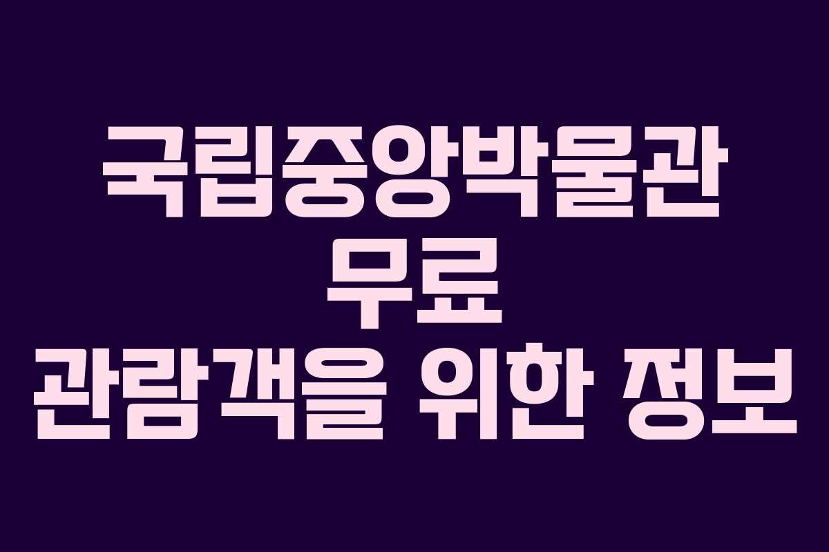 국립중앙박물관 무료 관람객을 위한 정보