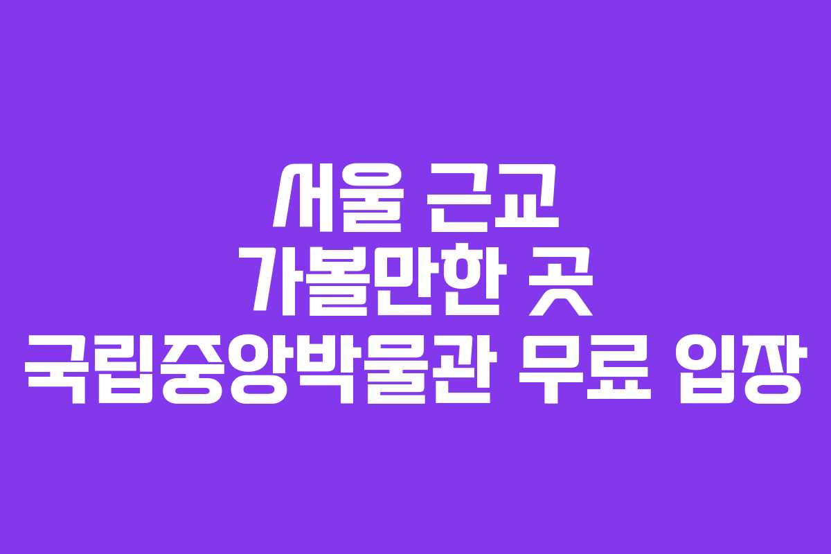 서울 근교 가볼만한 곳 국립중앙박물관 무료 입장