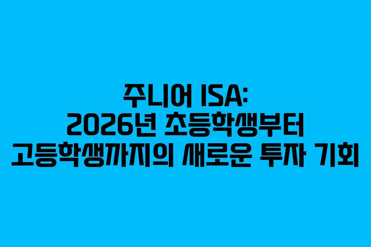 주니어 ISA: 2026년 초등학생부터 고등학생까지의 새로운 투자 기회