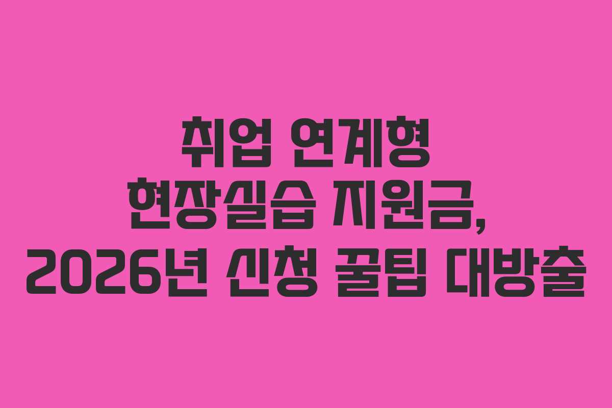 취업 연계형 현장실습 지원금, 2026년 신청 꿀팁 대방출
