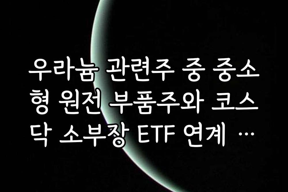 우라늄 관련주 중 중소형 원전 부품주와 코스닥 소부장 ETF 연계 투자 방법