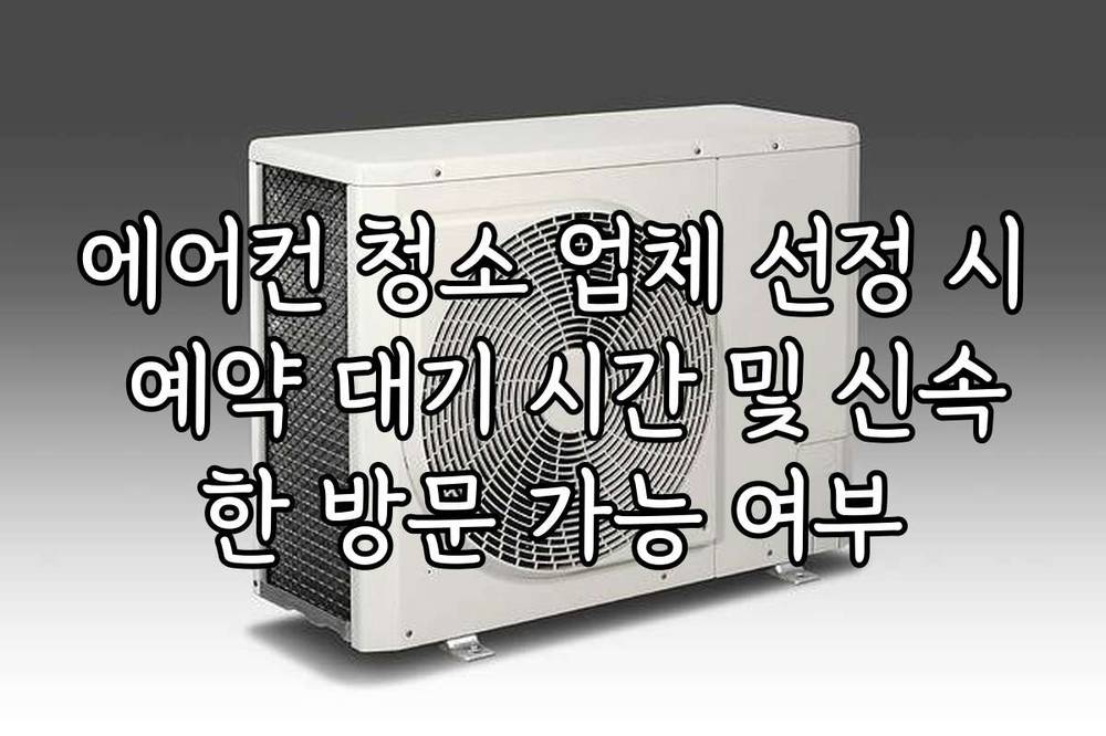 에어컨 청소 업체 선정 시 예약 대기 시간 및 신속한 방문 가능 여부