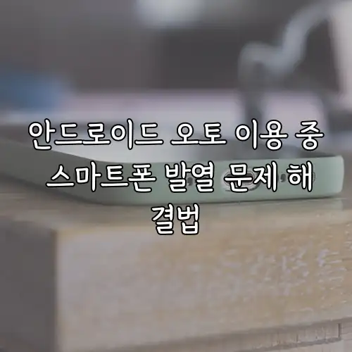 안드로이드 오토 이용 중 스마트폰 발열 문제 해결법