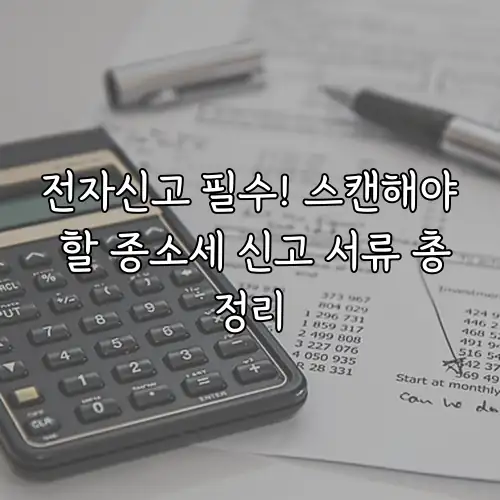 전자신고 필수! 스캔해야 할 종소세 신고 서류 총정리