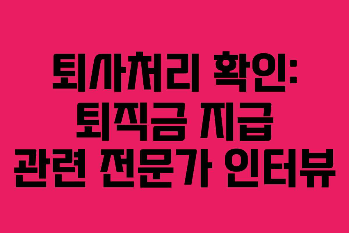 퇴사처리 확인: 퇴직금 지급 관련 전문가 인터뷰