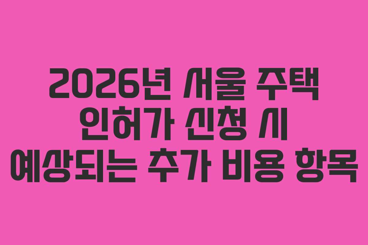 2026년 서울 주택 인허가 신청 시 예상되는 추가 비용 항목