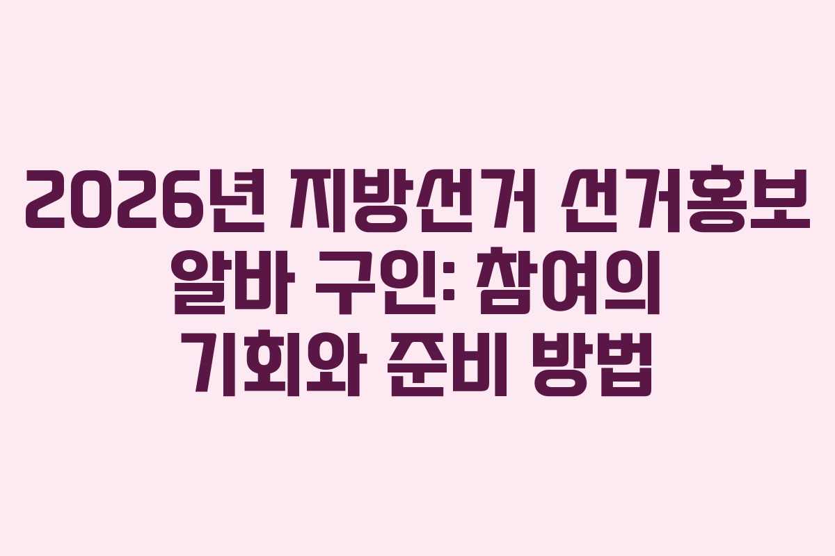 2026년 지방선거 선거홍보 알바 구인: 참여의 기회와 준비 방법