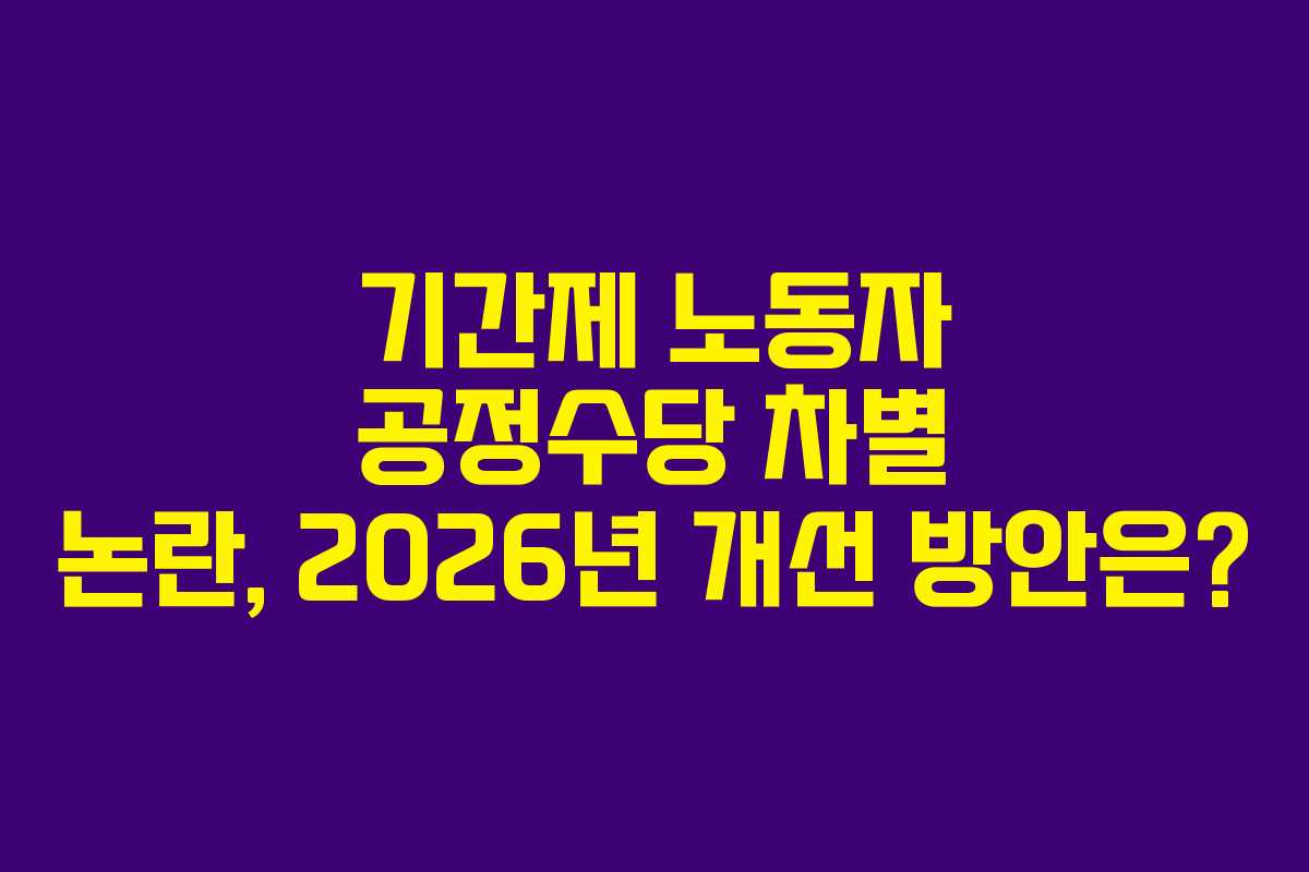 기간제 노동자 공정수당 차별 논란, 2026년 개선 방안은?