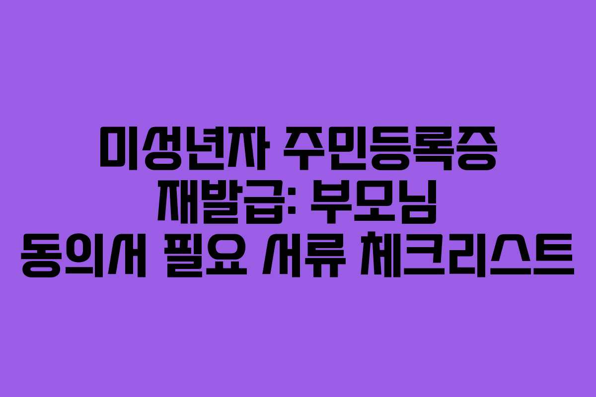 미성년자 주민등록증 재발급: 부모님 동의서 필요 서류 체크리스트