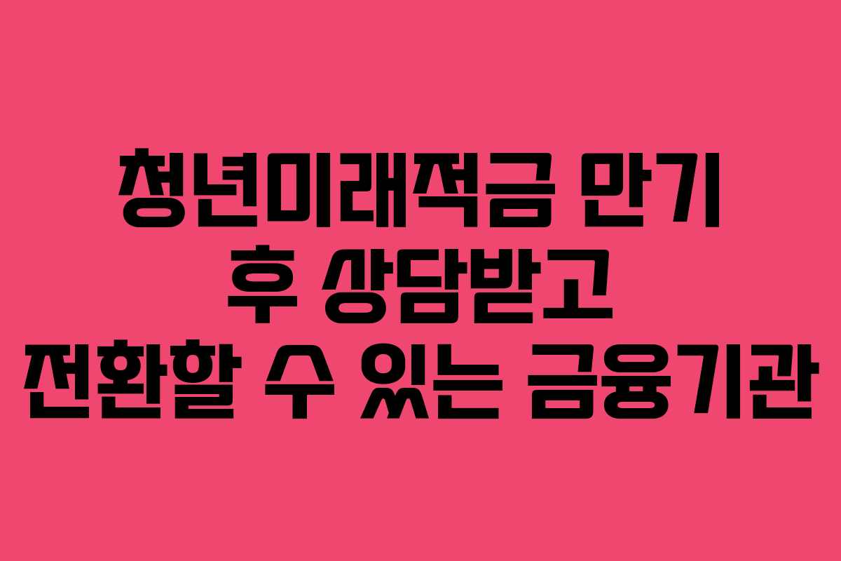 청년미래적금 만기 후 상담받고 전환할 수 있는 금융기관
