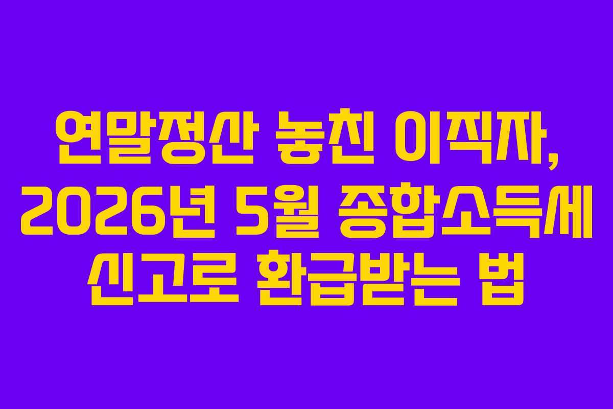 연말정산-놓친-이직자,-2026년-5월-종합소득세-신고로-환급받는-법