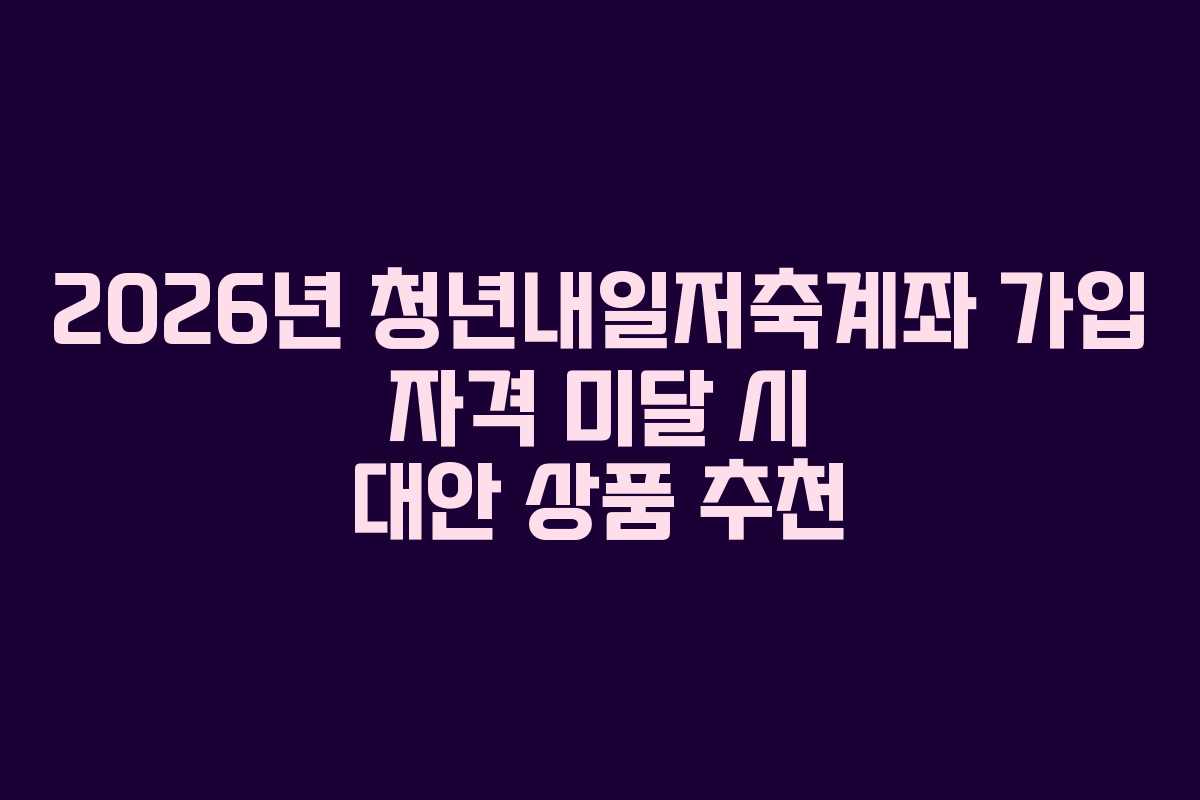 2026년-청년내일저축계좌-가입-자격-미달-시-대안-상품-추천