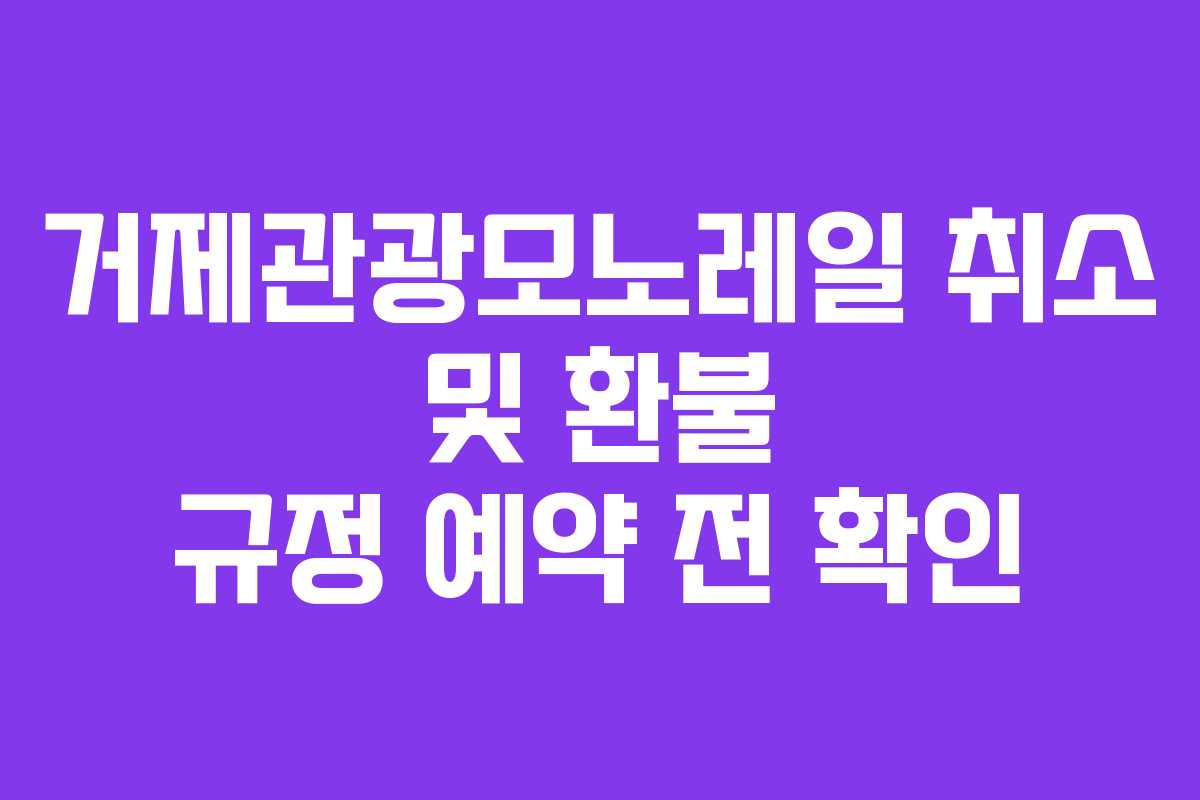 거제관광모노레일-취소-및-환불-규정-예약-전-확인
