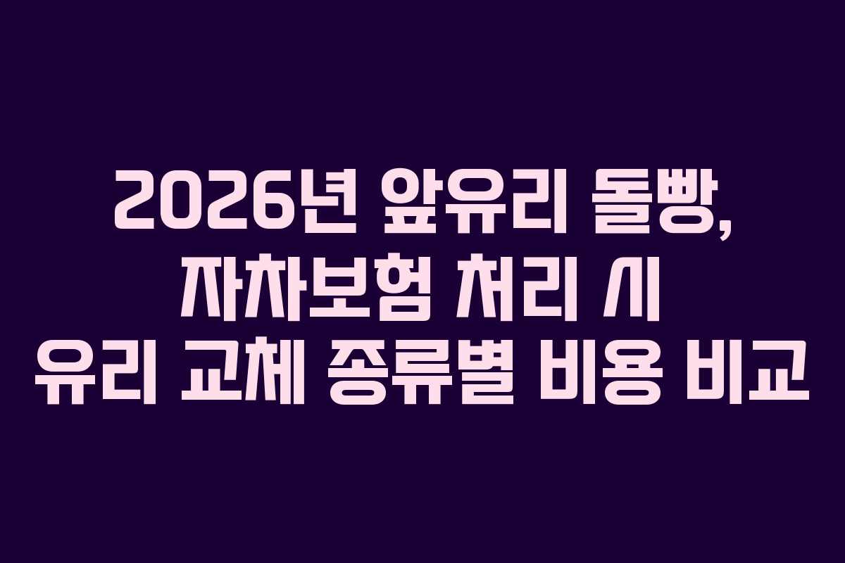 2026년-앞유리-돌빵,-자차보험-처리-시-유리-교체-종류별-비용-비교