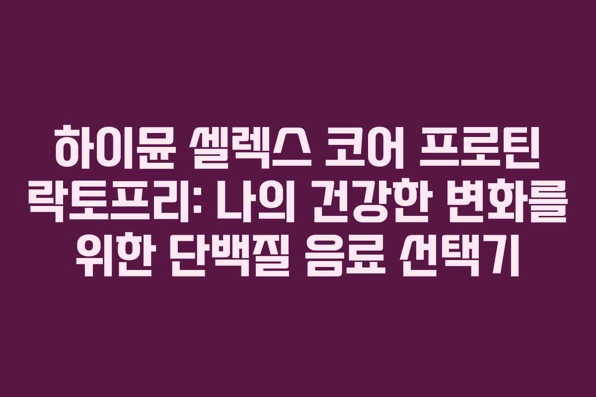 하이뮨-셀렉스-코어-프로틴-락토프리-나의-건강한-변화를-위한-단백질-음료-선택기