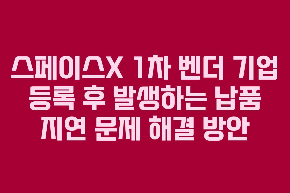 스페이스X-1차-벤더-기업-등록-후-발생하는-납품-지연-문제-해결-방안