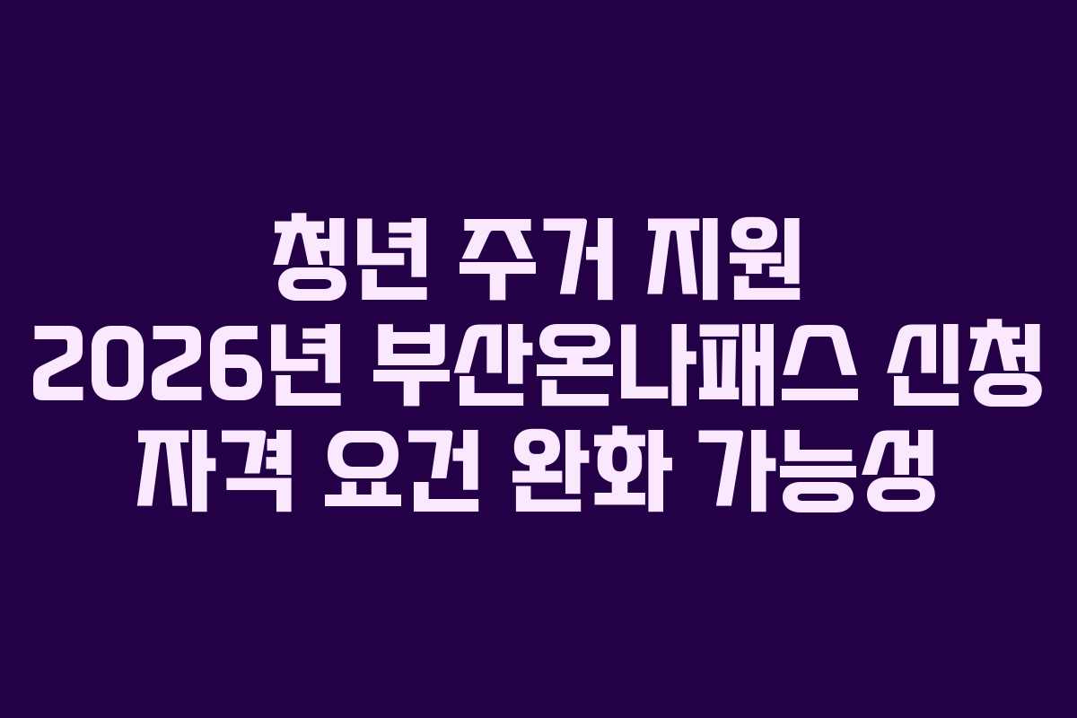 청년-주거-지원-2026년-부산온나패스-신청-자격-요건-완화-가능성