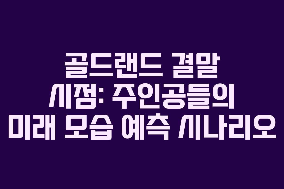 골드랜드-결말-시점-주인공들의-미래-모습-예측-시나리오