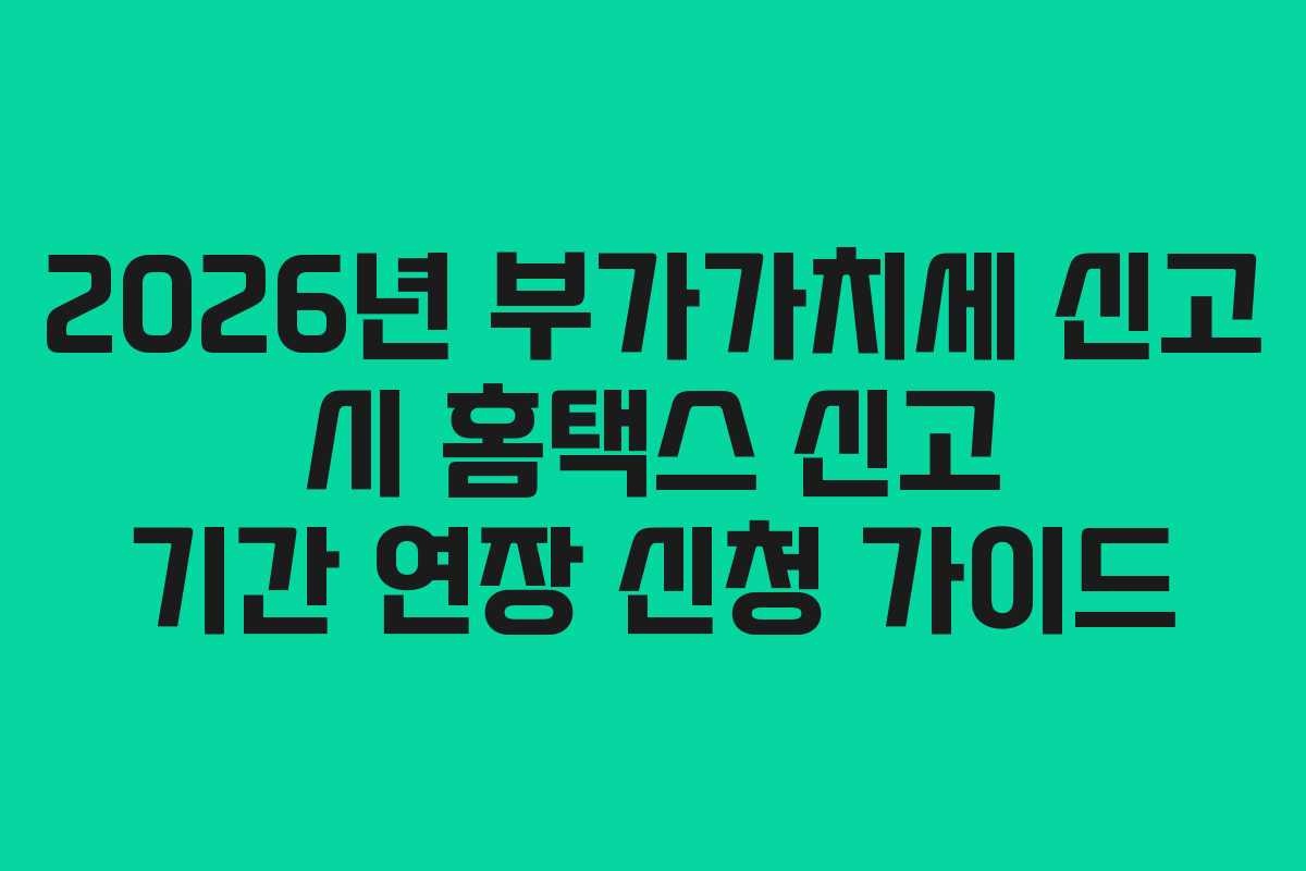 2026년-부가가치세-신고-시-홈택스-신고-기간-연장-신청-가이드