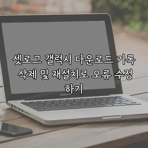 셋로그 갤럭시 다운로드 기록 삭제 및 재설치로 오류 수정하기
