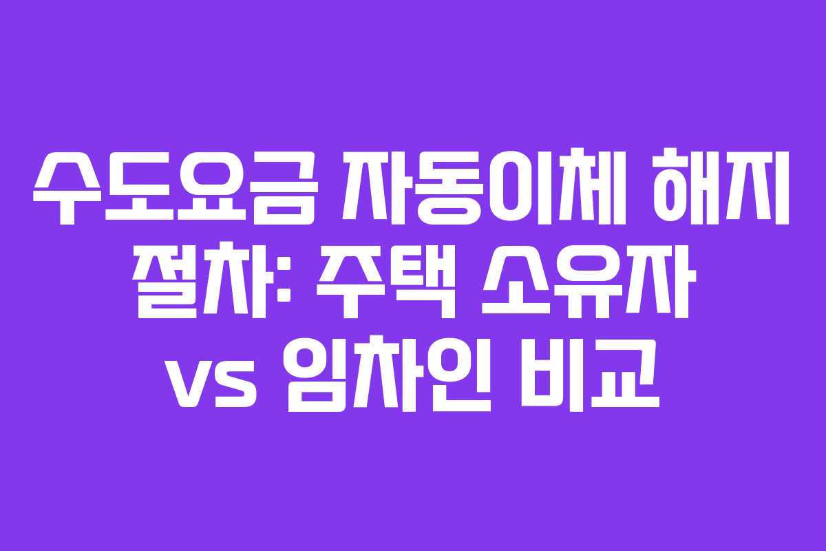 수도요금-자동이체-해지-절차-주택-소유자-vs-임차인-비교