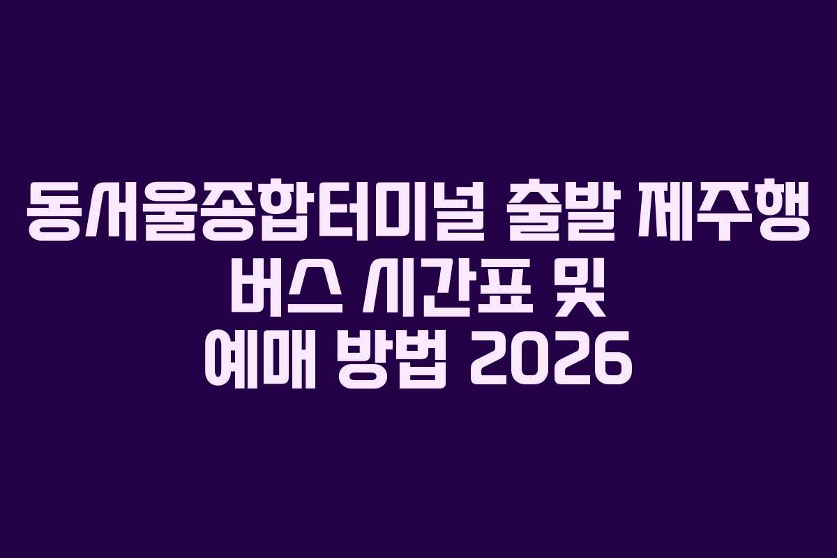 동서울종합터미널-출발-제주행-버스-시간표-및-예매-방법-2026