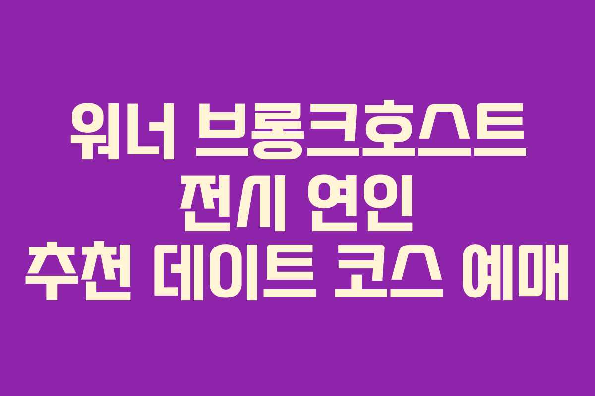 워너-브롱크호스트-전시-연인-추천-데이트-코스-예매