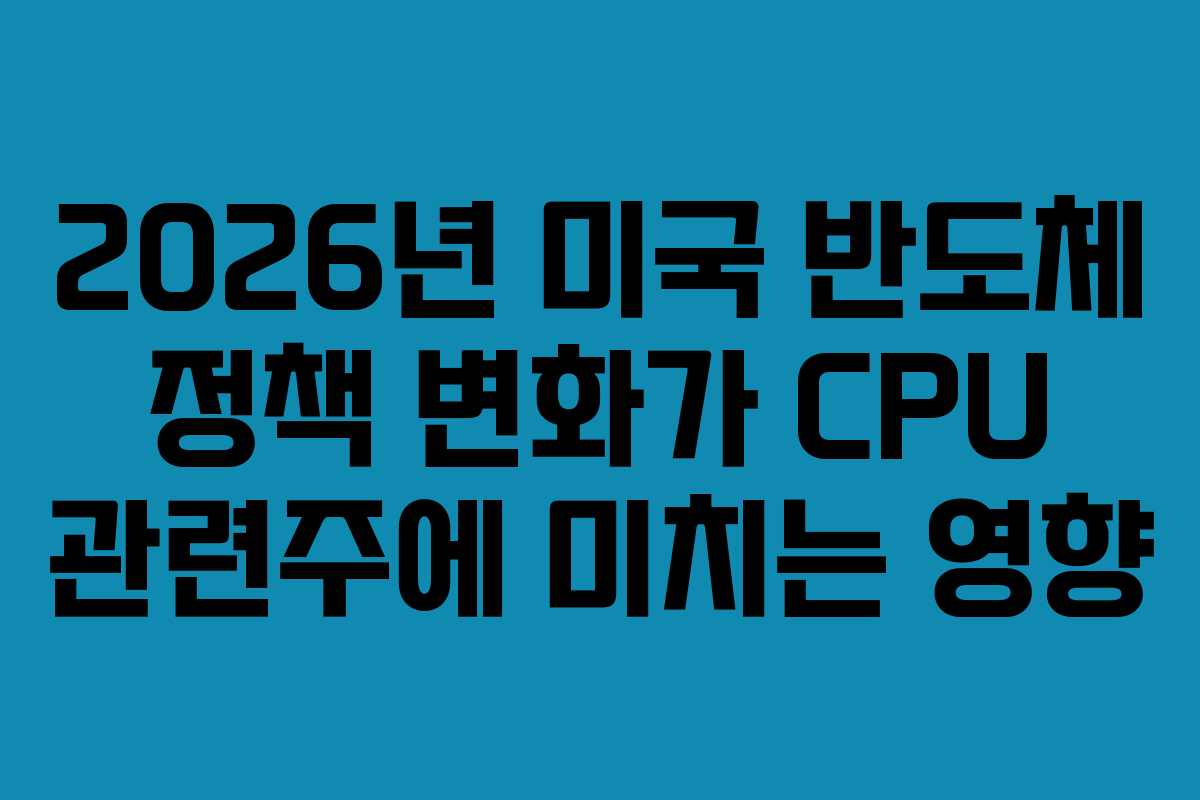 2026년-미국-반도체-정책-변화가-CPU-관련주에-미치는-영향