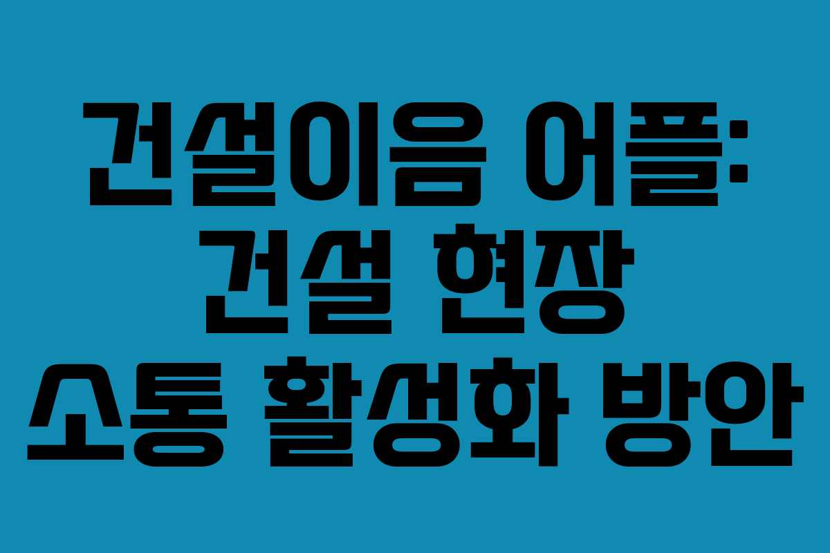 건설이음-어플-건설-현장-소통-활성화-방안