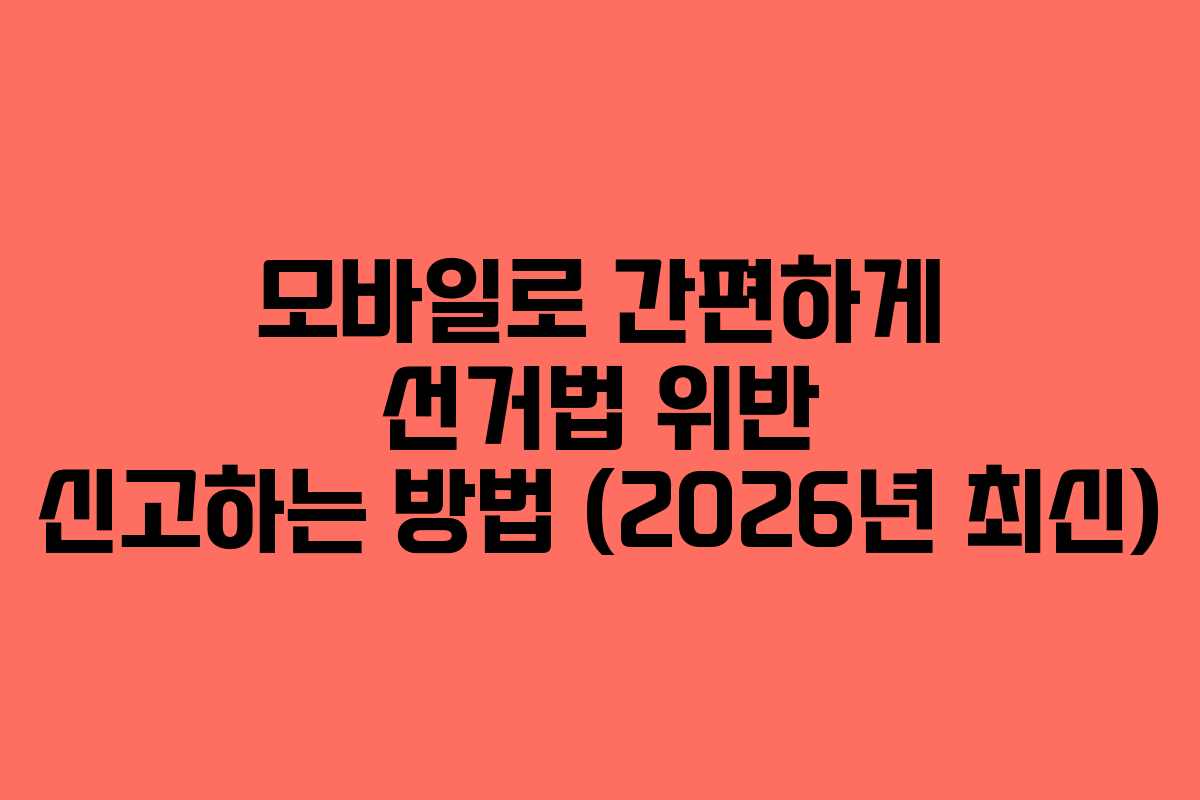 모바일로-간편하게-선거법-위반-신고하는-방법-(2026년-최신)