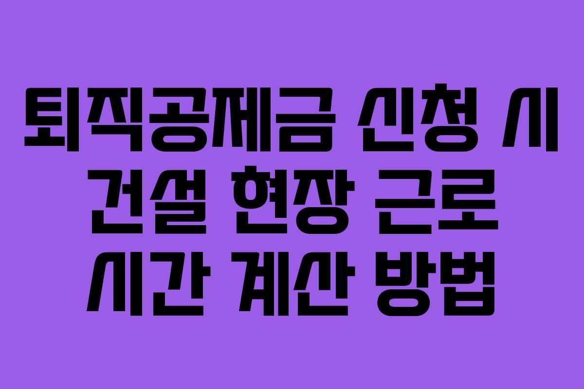 퇴직공제금-신청-시-건설-현장-근로-시간-계산-방법