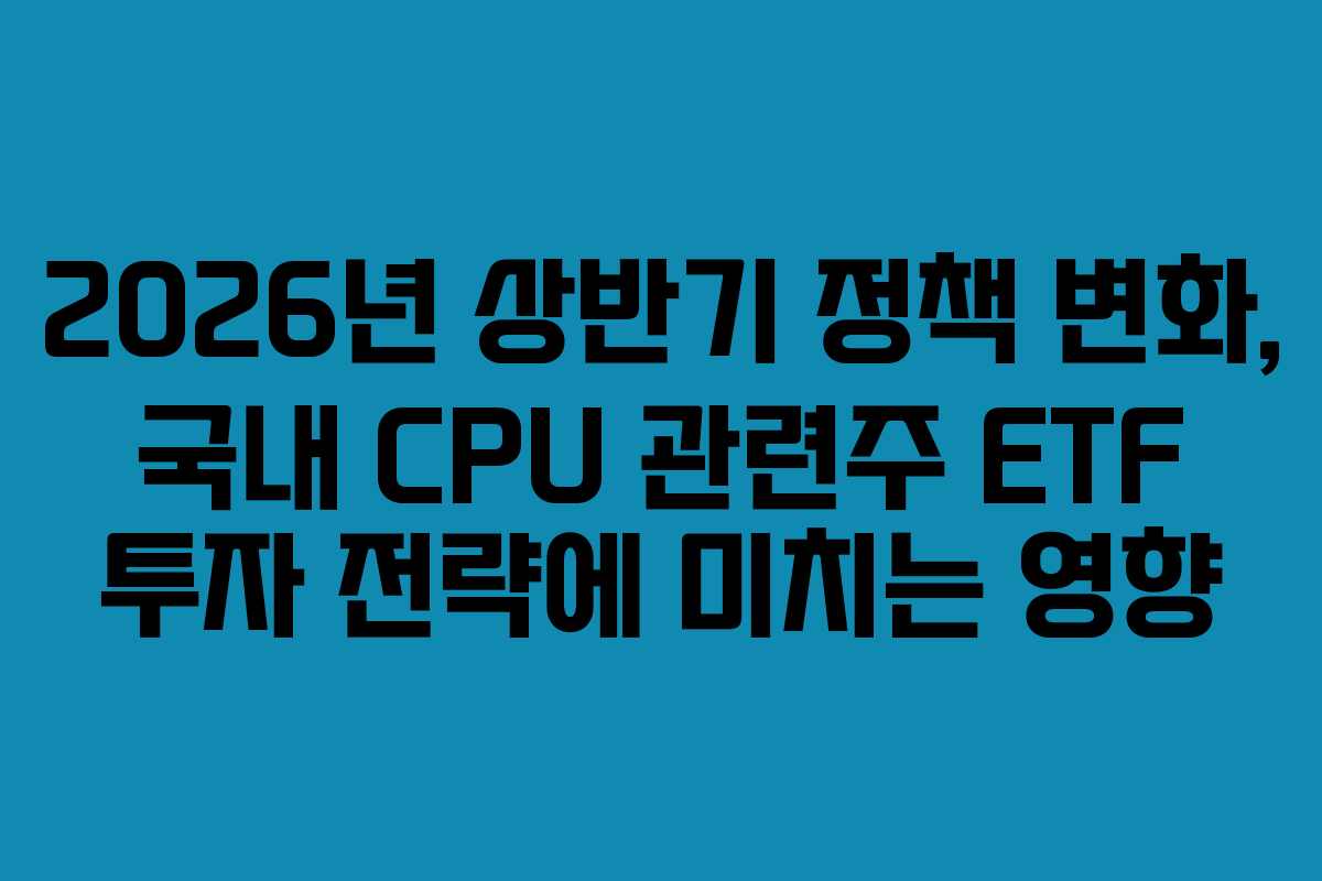 2026년-상반기-정책-변화,-국내-CPU-관련주-ETF-투자-전략에-미치는-영향