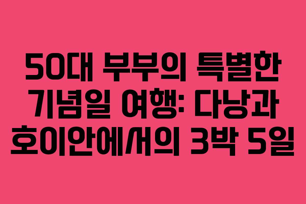 50대-부부의-특별한-기념일-여행-다낭과-호이안에서의-3박-5일