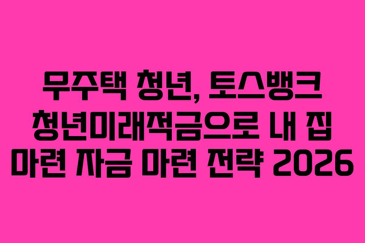 무주택-청년,-토스뱅크-청년미래적금으로-내-집-마련-자금-마련-전략-2026