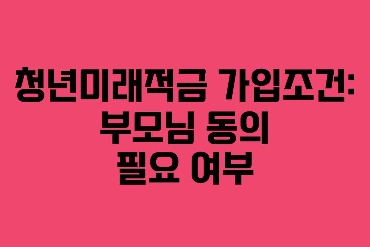 청년미래적금-가입조건-부모님-동의-필요-여부