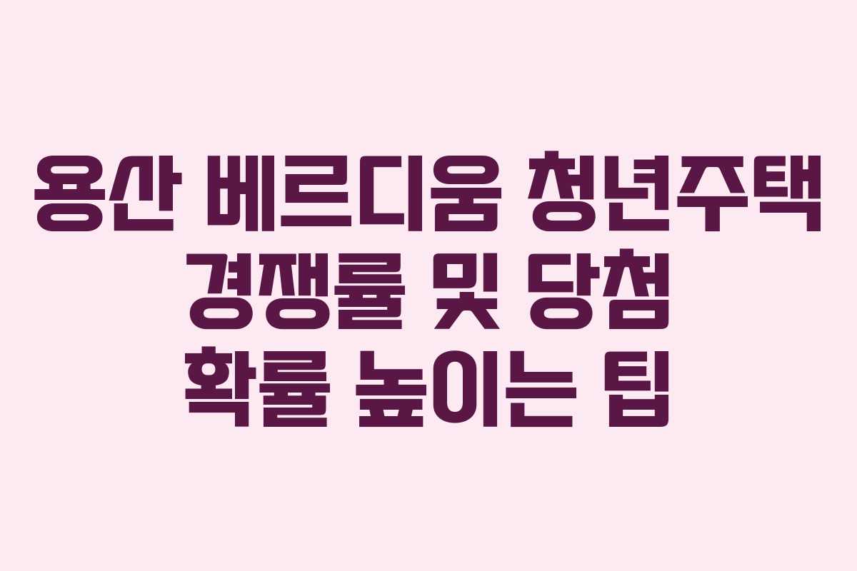 용산-베르디움-청년주택-경쟁률-및-당첨-확률-높이는-팁